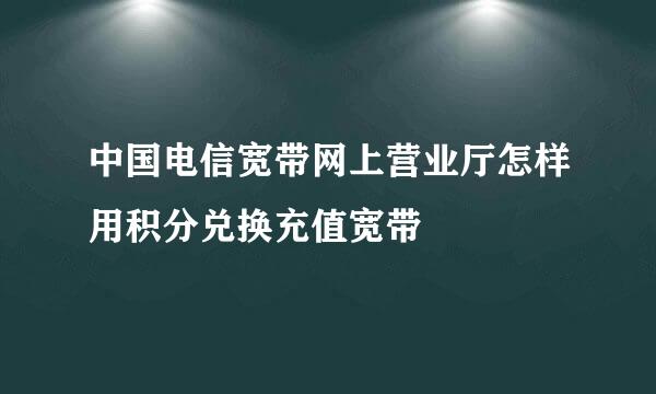 中国电信宽带网上营业厅怎样用积分兑换充值宽带