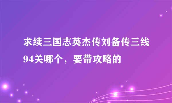 求续三国志英杰传刘备传三线94关哪个，要带攻略的