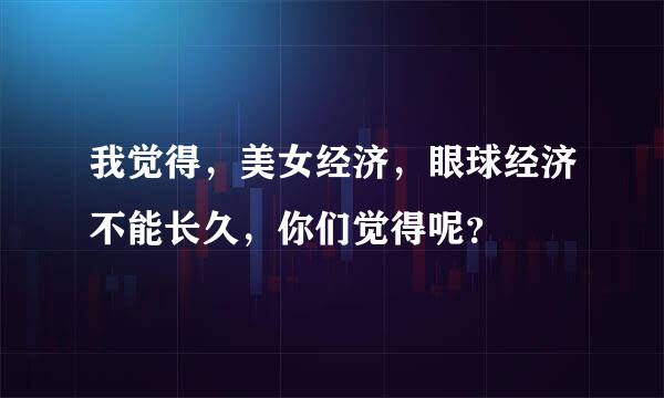 我觉得，美女经济，眼球经济不能长久，你们觉得呢？