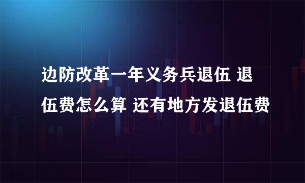 边防改革一年义务兵退伍 退伍费怎么算 还有地方发退伍费