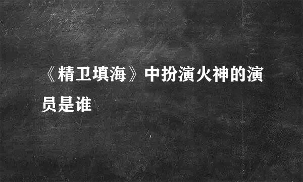 《精卫填海》中扮演火神的演员是谁