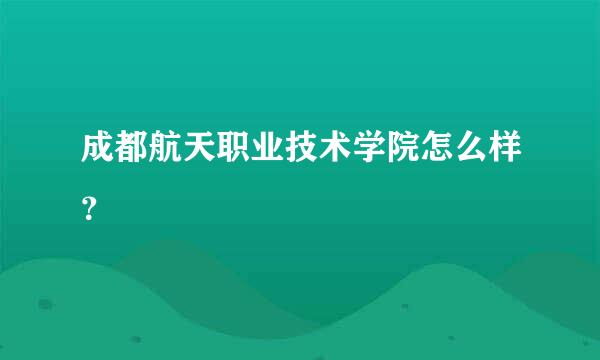 成都航天职业技术学院怎么样？