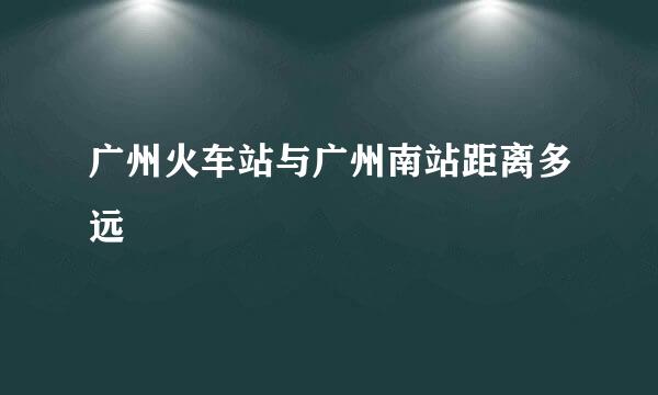 广州火车站与广州南站距离多远