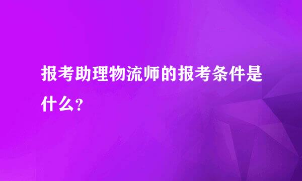 报考助理物流师的报考条件是什么？