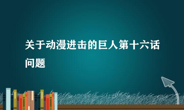 关于动漫进击的巨人第十六话问题