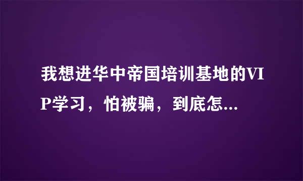 我想进华中帝国培训基地的VIP学习，怕被骗，到底怎么样啊？