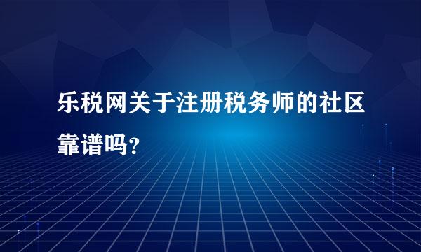 乐税网关于注册税务师的社区靠谱吗？