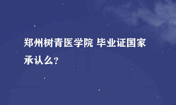 郑州树青医学院 毕业证国家承认么？