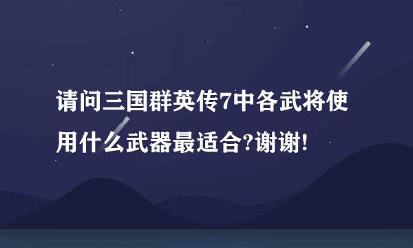 请问三国群英传7中各武将使用什么武器最适合?谢谢!