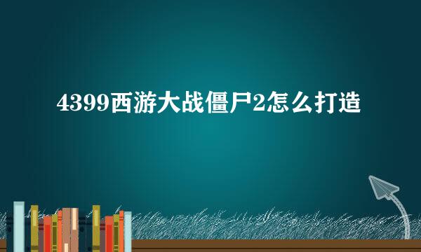 4399西游大战僵尸2怎么打造