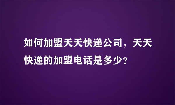 如何加盟天天快递公司，天天快递的加盟电话是多少？