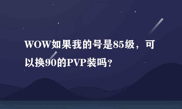 WOW如果我的号是85级，可以换90的PVP装吗？