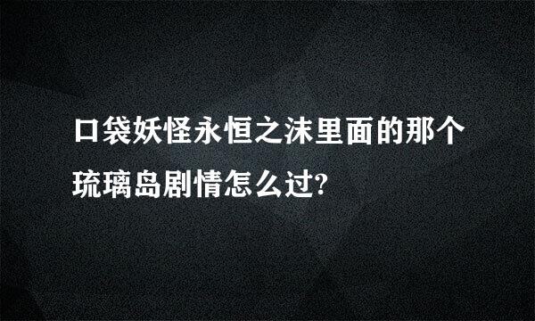 口袋妖怪永恒之沫里面的那个琉璃岛剧情怎么过?