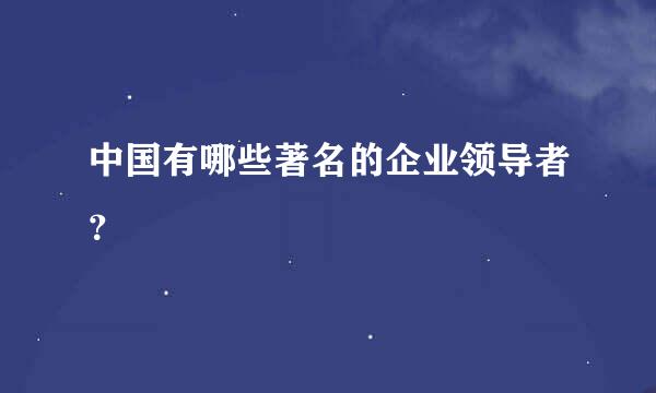 中国有哪些著名的企业领导者？