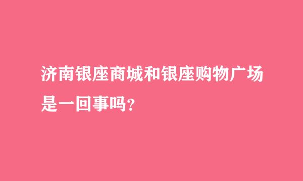 济南银座商城和银座购物广场是一回事吗？