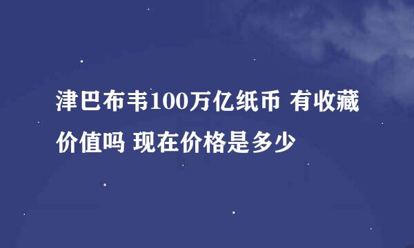 津巴布韦100万亿纸币 有收藏价值吗 现在价格是多少