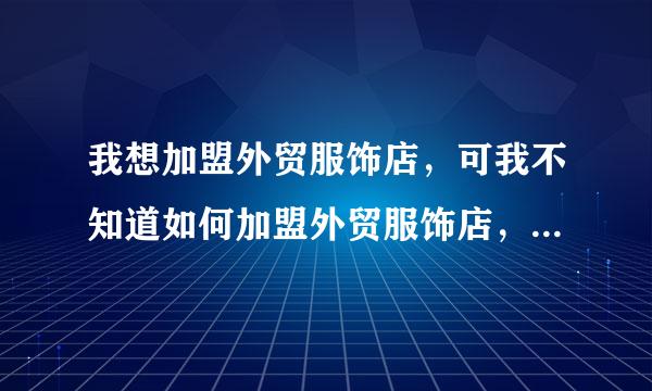 我想加盟外贸服饰店，可我不知道如何加盟外贸服饰店，也不知道他们的联系方式，希望朋友们帮帮我，谢谢！！！