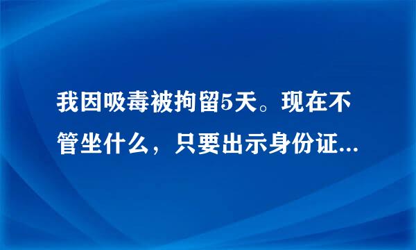 我因吸毒被拘留5天。现在不管坐什么，只要出示身份证就要被登记，该