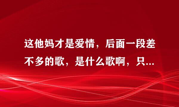 这他妈才是爱情，后面一段差不多的歌，是什么歌啊，只是有点不一样