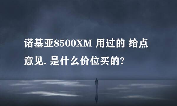 诺基亚8500XM 用过的 给点意见. 是什么价位买的?