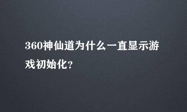 360神仙道为什么一直显示游戏初始化？