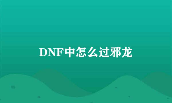 DNF中怎么过邪龙