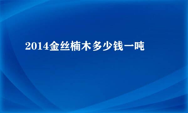 2014金丝楠木多少钱一吨