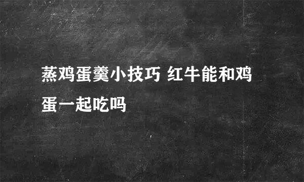 蒸鸡蛋羹小技巧 红牛能和鸡蛋一起吃吗