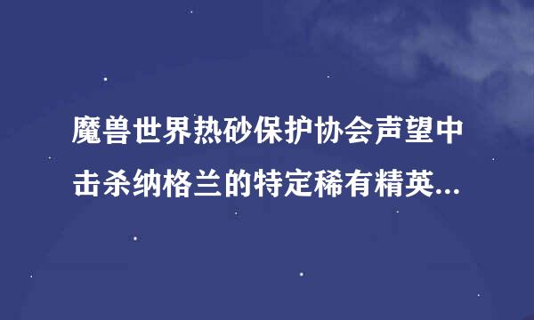 魔兽世界热砂保护协会声望中击杀纳格兰的特定稀有精英：在纳格兰，总共有九只生物被热砂港保护协会点名通缉，击杀他们将获得特有的声望道具掉落，无限刷新，一个500声望。
这个重复交物品的任务人物需要多少级才可以交。