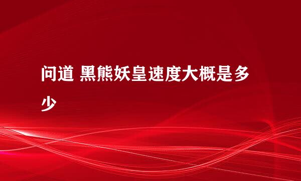 问道 黑熊妖皇速度大概是多少