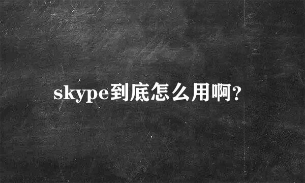 skype到底怎么用啊？