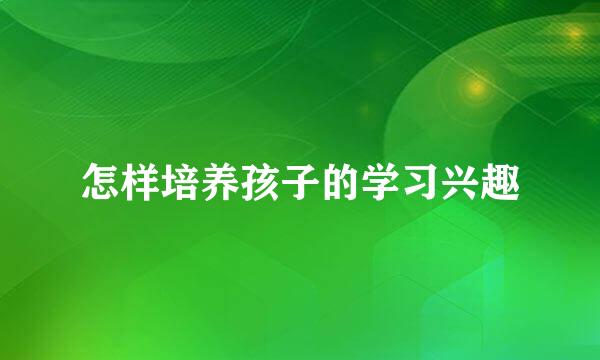 怎样培养孩子的学习兴趣