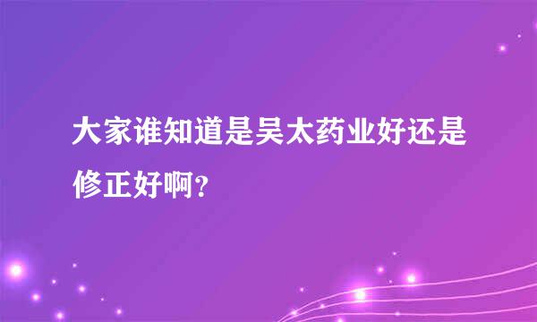 大家谁知道是吴太药业好还是修正好啊？