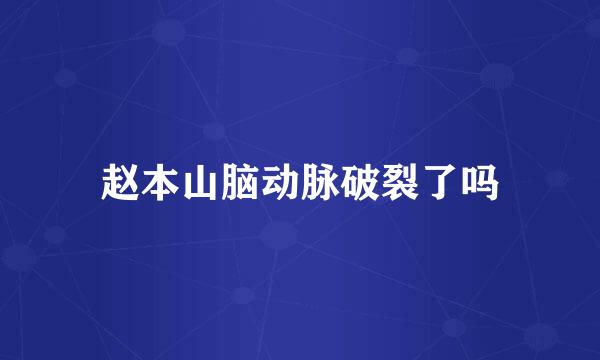 赵本山脑动脉破裂了吗