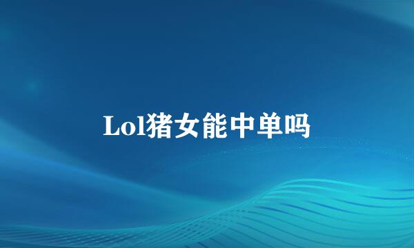 Lol猪女能中单吗