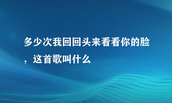 多少次我回回头来看看你的脸，这首歌叫什么