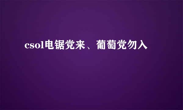 csol电锯党来、葡萄党勿入