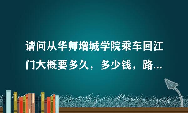 请问从华师增城学院乘车回江门大概要多久，多少钱，路线怎么样？万分感激请问从华师增城学院乘车回江门大概要多久，多少钱，具体路线怎么样？万分感激