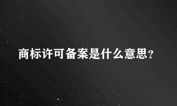 商标许可备案是什么意思？