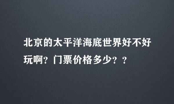 北京的太平洋海底世界好不好玩啊？门票价格多少？？