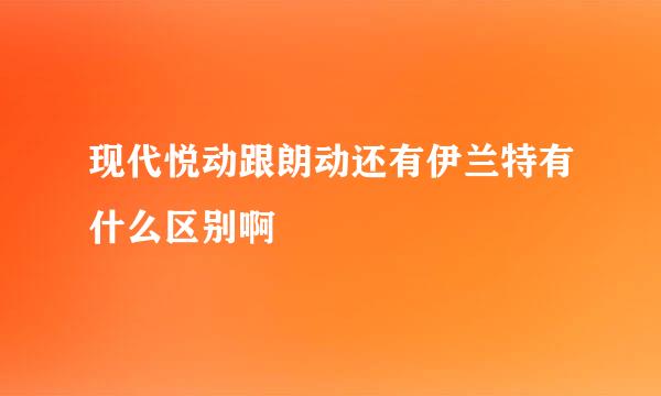 现代悦动跟朗动还有伊兰特有什么区别啊