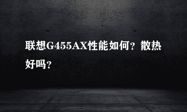 联想G455AX性能如何？散热好吗？