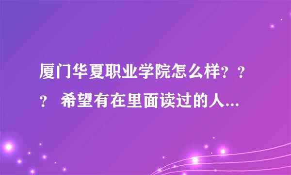 厦门华夏职业学院怎么样？？？ 希望有在里面读过的人给个建议哈！