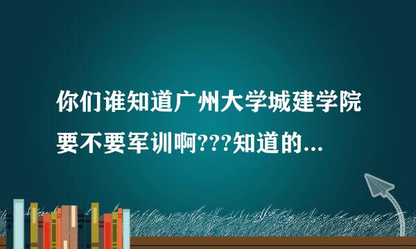 你们谁知道广州大学城建学院要不要军训啊???知道的告诉我~~~谢谢~~~~~~~~~~~~~