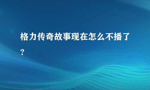 格力传奇故事现在怎么不播了？