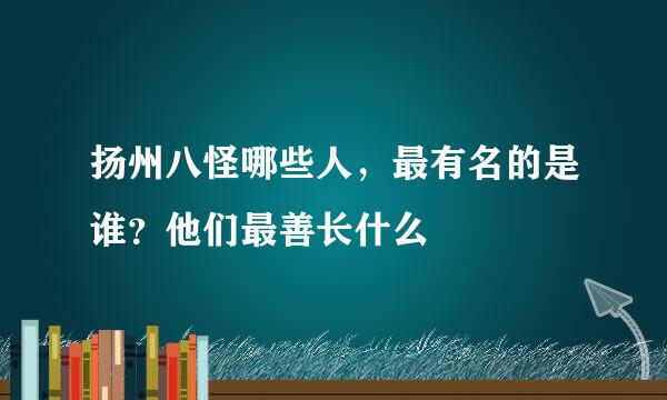 扬州八怪哪些人，最有名的是谁？他们最善长什么