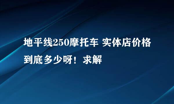 地平线250摩托车 实体店价格到底多少呀！求解