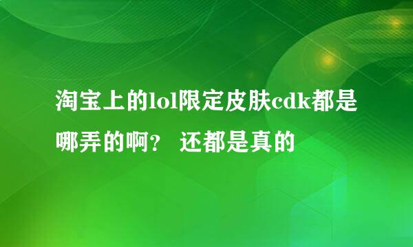 淘宝上的lol限定皮肤cdk都是哪弄的啊？ 还都是真的