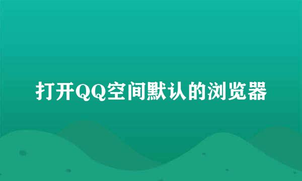 打开QQ空间默认的浏览器