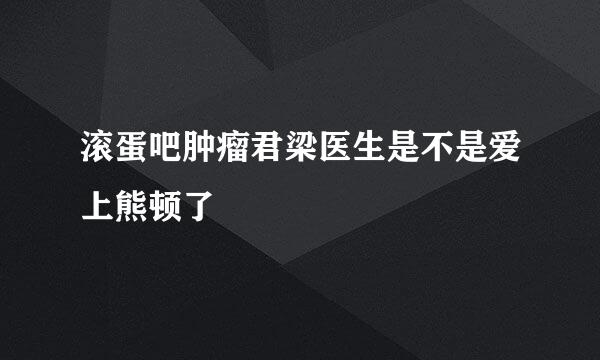 滚蛋吧肿瘤君梁医生是不是爱上熊顿了